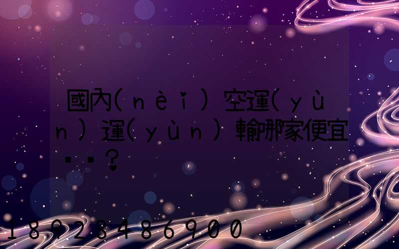 國內(nèi)空運(yùn)運(yùn)輸哪家便宜？
